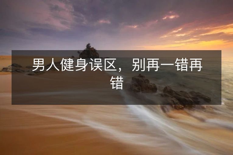 男人健身误区,别再一错再错 男人健身误区,别再一错再错