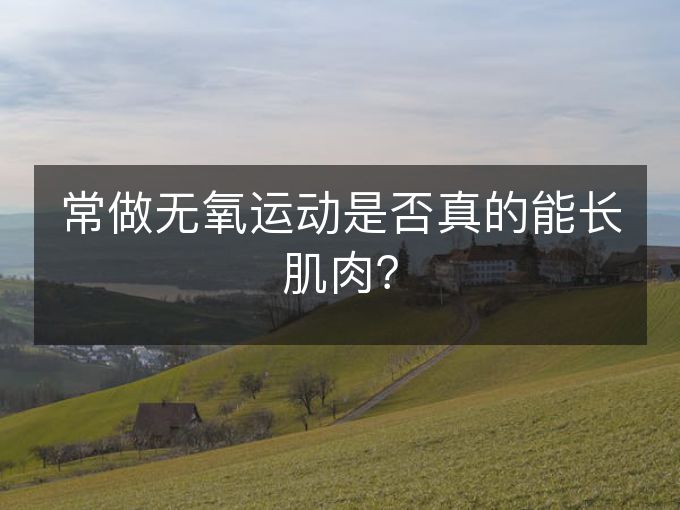 常做无氧运动是否真的能长肌肉? 常做无氧运动是否真的能长肌肉?