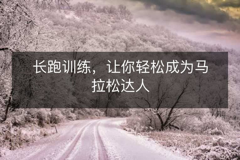 长跑训练,让你轻松成为马拉松达人 长跑训练,让你轻松成为马拉松达人