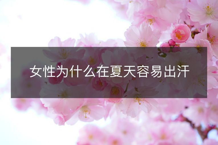 女性为什么在夏天容易出汗 女性为什么在夏天容易出汗