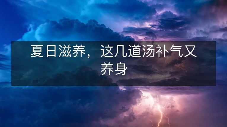 夏日滋养,这几道汤补气又养身 夏日滋养,这几道汤补气又养身