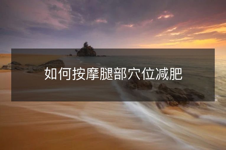 如何按摩腿部穴位减肥 如何按摩腿部穴位减肥