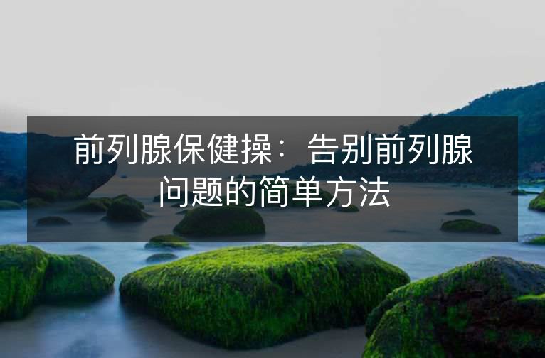 前列腺保健操:告别前列腺问题的简单方法 前列腺保健操:告别前列腺问题的简单方法