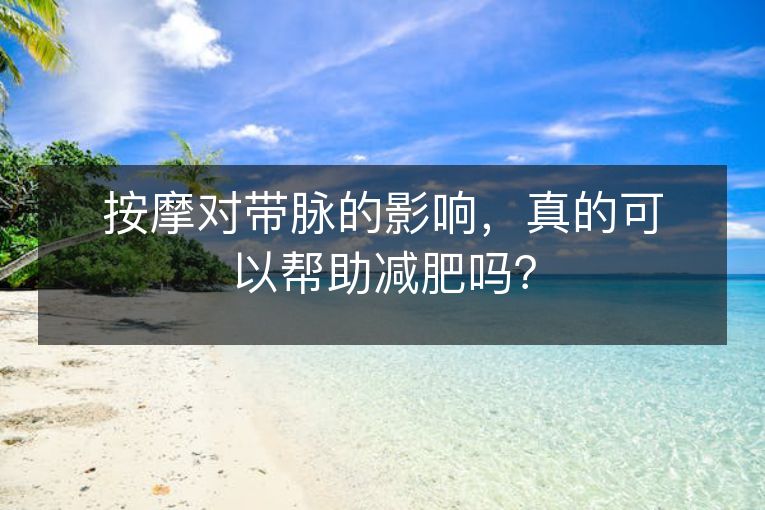 按摩对带脉的影响,真的可以帮助减肥吗? 按摩对带脉的影响,真的可以帮助减肥吗?