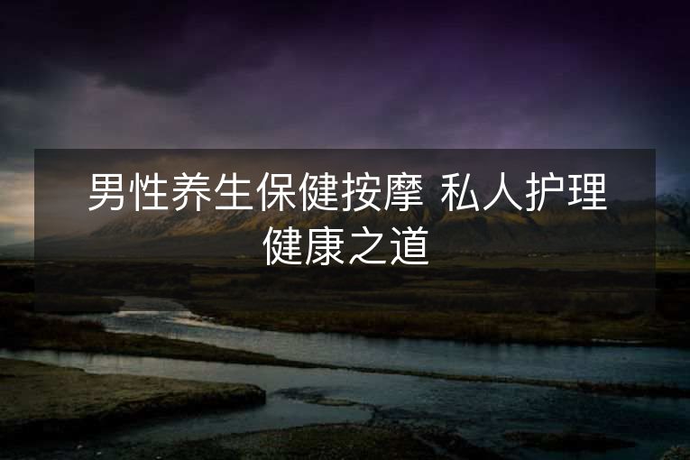 男性养生保健按摩 私人护理健康之道 男性养生保健按摩 私人护理健康之道