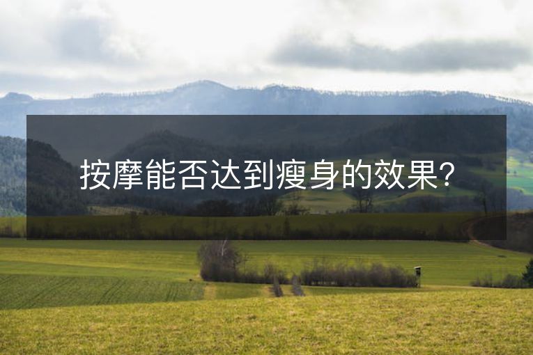 按摩能否达到瘦身的效果? 按摩能否达到瘦身的效果?
