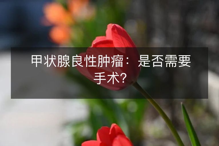 甲状腺良性肿瘤:是否需要手术? 甲状腺良性肿瘤:是否需要手术?