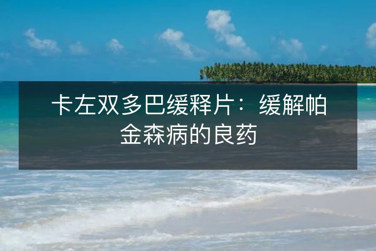 卡左双多巴缓释片：缓解帕金森病的良药